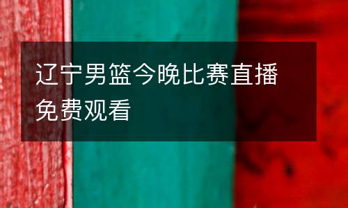 辽宁男篮今晚比赛直播免费观看